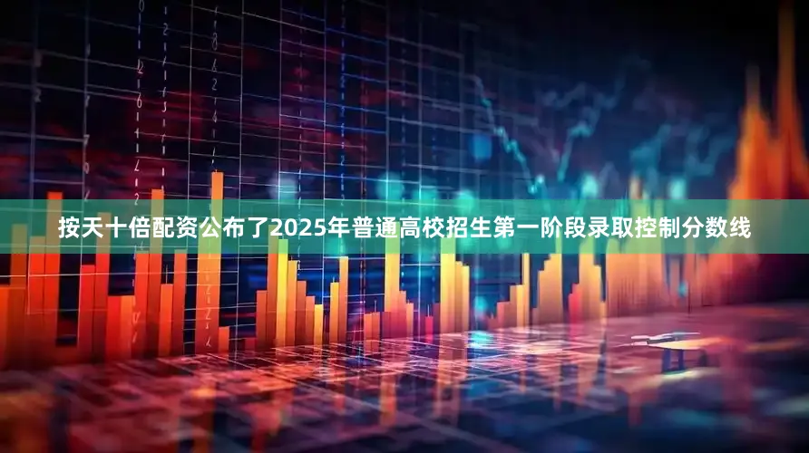 按天十倍配资公布了2025年普通高校招生第一阶段录取控制分数线