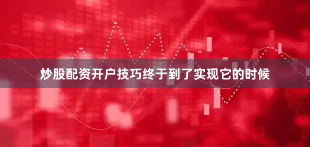 炒股配资开户技巧终于到了实现它的时候