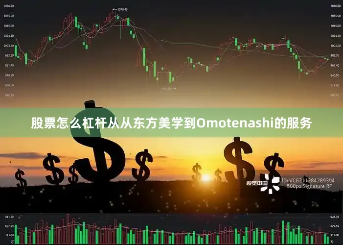 股票怎么杠杆从从东方美学到Omotenashi的服务