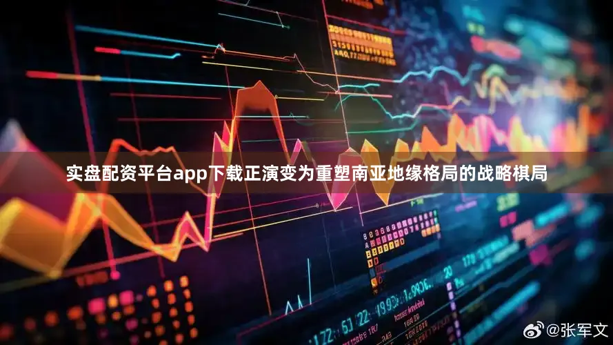 实盘配资平台app下载正演变为重塑南亚地缘格局的战略棋局