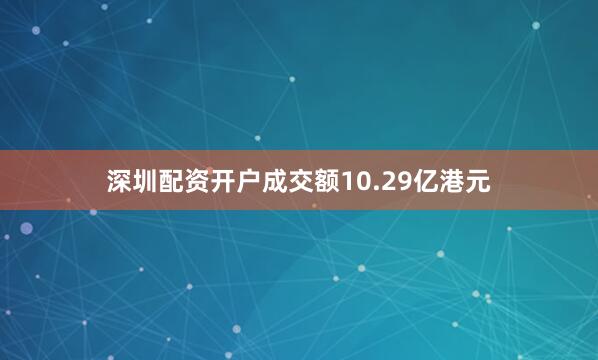 深圳配资开户成交额10.29亿港元