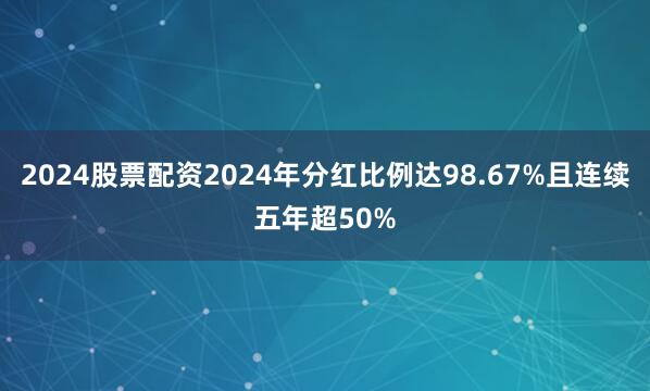 2024股票配资2024年分红比例达98.67%且连续五年超50%