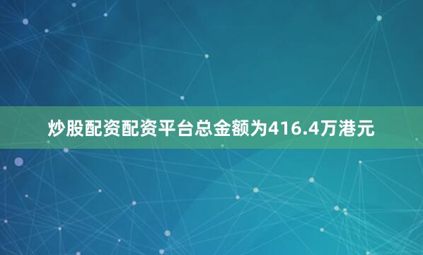 炒股配资配资平台总金额为416.4万港元