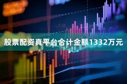 股票配资真平台合计金额1332万元