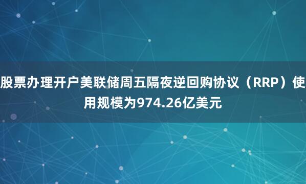 股票办理开户美联储周五隔夜逆回购协议（RRP）使用规模为974.26亿美元