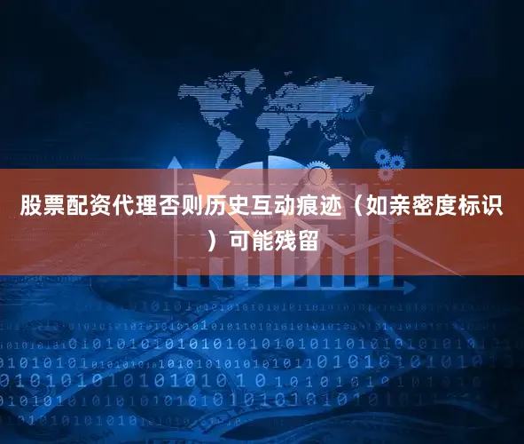 股票配资代理否则历史互动痕迹（如亲密度标识）可能残留