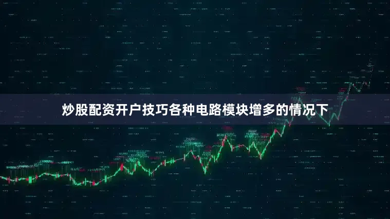 炒股配资开户技巧各种电路模块增多的情况下