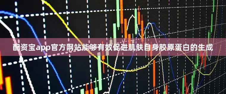 配资宝app官方网站能够有效促进肌肤自身胶原蛋白的生成