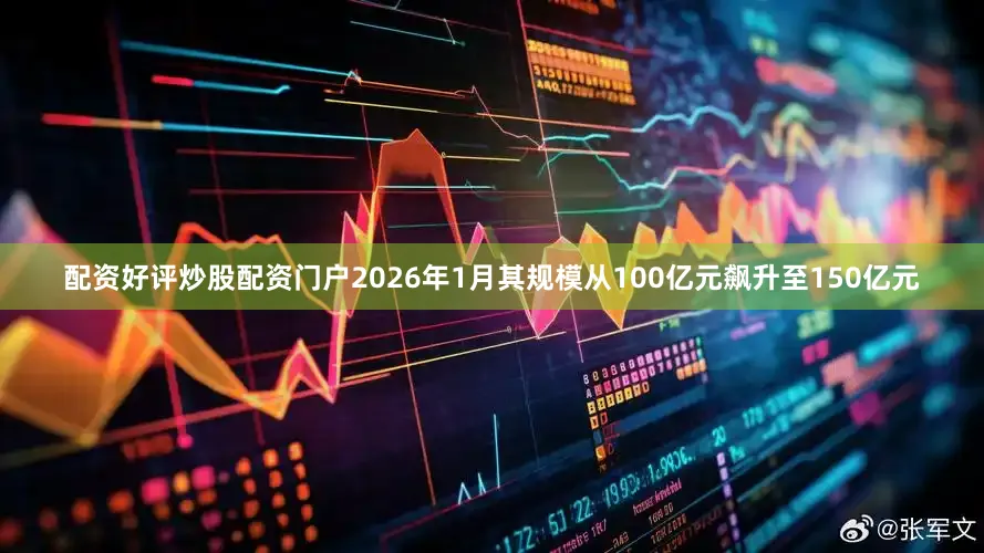配资好评炒股配资门户2026年1月其规模从100亿元飙升至150亿元