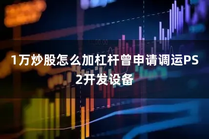 1万炒股怎么加杠杆曾申请调运PS2开发设备