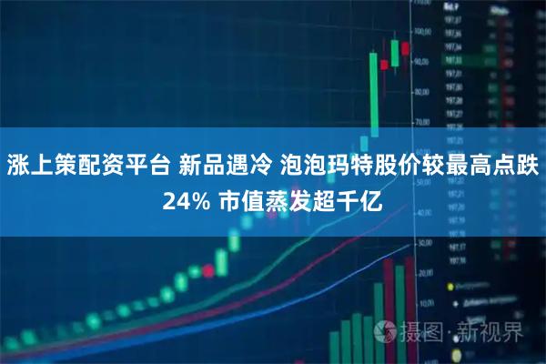 涨上策配资平台 新品遇冷 泡泡玛特股价较最高点跌24% 市值蒸发超千亿