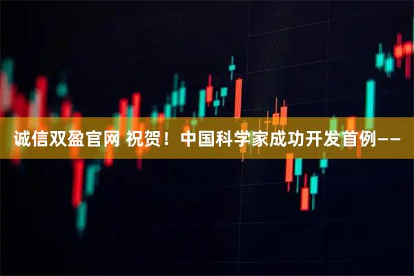 诚信双盈官网 祝贺！中国科学家成功开发首例——