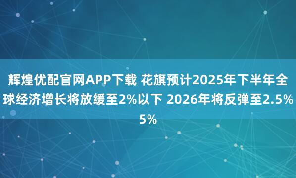 辉煌优配官网APP下载 花旗预计2025年下半年全球经济增长将放缓至2%以下 2026年将反弹至2.5%