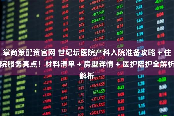 掌尚策配资官网 世纪坛医院产科入院准备攻略 + 住院服务亮点！材料清单 + 房型详情 + 医护陪护全解析