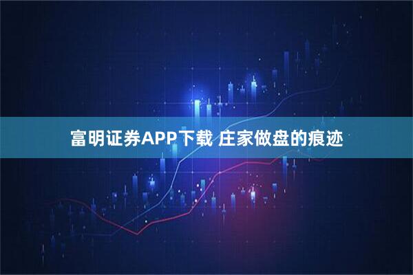 富明证券APP下载 庄家做盘的痕迹