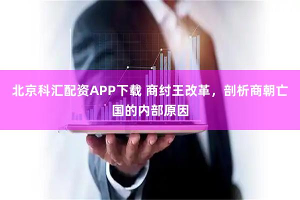 北京科汇配资APP下载 商纣王改革，剖析商朝亡国的内部原因