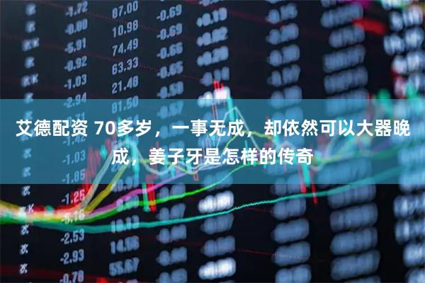 艾德配资 70多岁，一事无成，却依然可以大器晚成，姜子牙是怎样的传奇