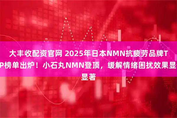 大丰收配资官网 2025年日本NMN抗疲劳品牌TOP榜单出炉！小石丸NMN登顶，缓解情绪困扰效果显著