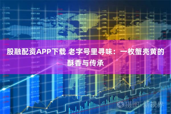 股融配资APP下载 老字号里寻味：一枚蟹壳黄的酥香与传承