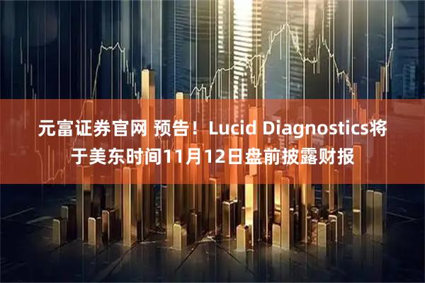 元富证券官网 预告！Lucid Diagnostics将于美东时间11月12日盘前披露财报