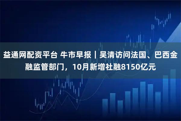 益通网配资平台 牛市早报｜吴清访问法国、巴西金融监管部门，10月新增社融8150亿元