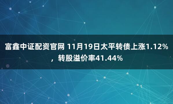 富鑫中证配资官网 11月19日太平转债上涨1.12%，转股溢价率41.44%
