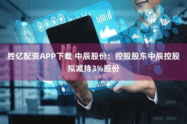 胜亿配资APP下载 中辰股份：控股股东中辰控股拟减持3%股份