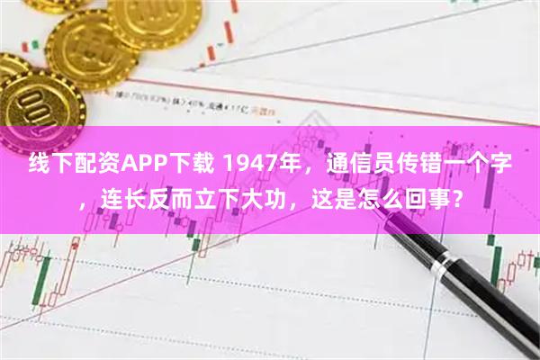 线下配资APP下载 1947年,通信员传错一个字,连长反而立下大功,这是怎么回事?