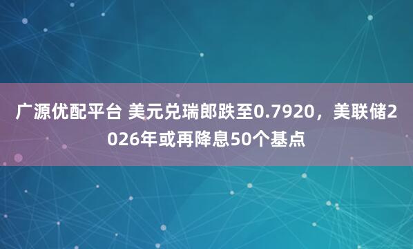 广源优配平台 美元兑瑞郎跌至0.7920，美联储2026年或再降息50个基点