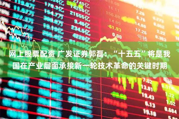 网上股票配资 广发证券郭磊：“十五五”将是我国在产业层面承接新一轮技术革命的关键时期