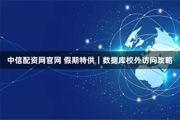 中信配资网官网 假期特供｜数据库校外访问攻略