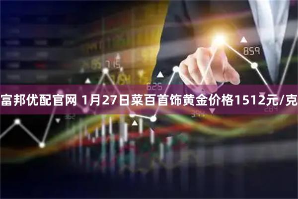 富邦优配官网 1月27日菜百首饰黄金价格1512元/克