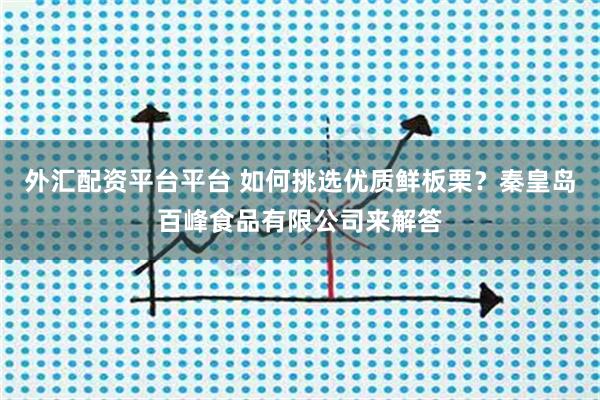外汇配资平台平台 如何挑选优质鲜板栗？秦皇岛百峰食品有限公司来解答