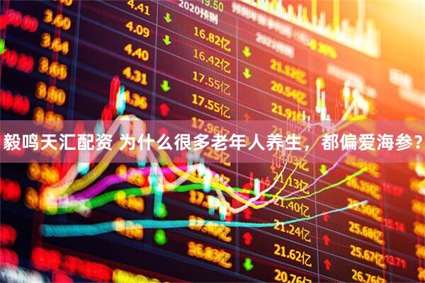 毅鸣天汇配资 为什么很多老年人养生，都偏爱海参？