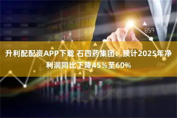 升利配配资APP下载 石四药集团：预计2025年净利润同比下降45%至60%