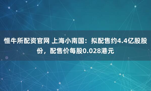 恒牛所配资官网 上海小南国：拟配售约4.4亿股股份，配售价每股0.028港元