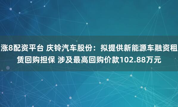 涨8配资平台 庆铃汽车股份：拟提供新能源车融资租赁回购担保 涉及最高回购价款102.88万元