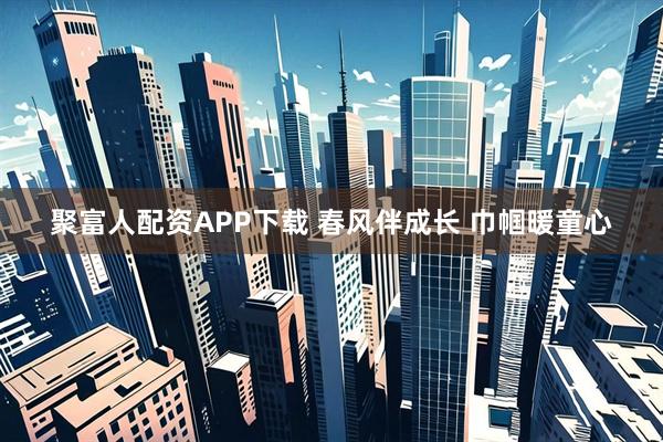 聚富人配资APP下载 春风伴成长 巾帼暖童心