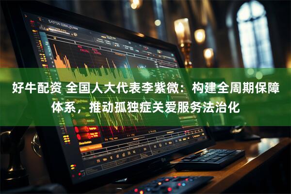 好牛配资 全国人大代表李紫微:构建全周期保障体系,推动孤独症关爱服务法治化
