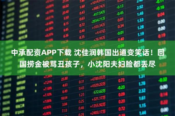 中承配资APP下载 沈佳润韩国出道变笑话！回国捞金被骂丑孩子，小沈阳夫妇脸都丢尽