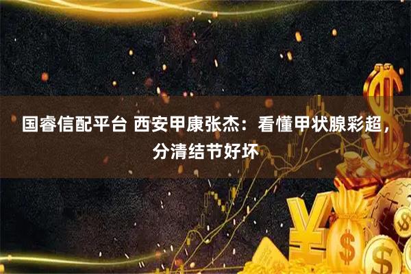 国睿信配平台 西安甲康张杰:看懂甲状腺彩超,分清结节好坏