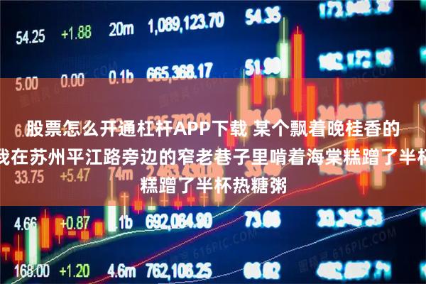 股票怎么开通杠杆APP下载 某个飘着晚桂香的傍晚，我在苏州平江路旁边的窄老巷子里啃着海棠糕蹭了半杯热糖粥