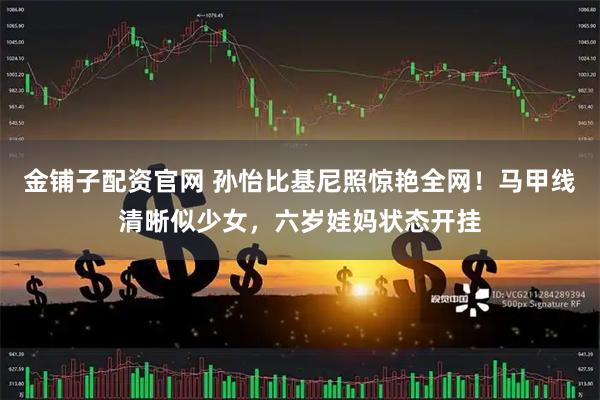 金铺子配资官网 孙怡比基尼照惊艳全网!马甲线清晰似少女,六岁娃妈状态开挂