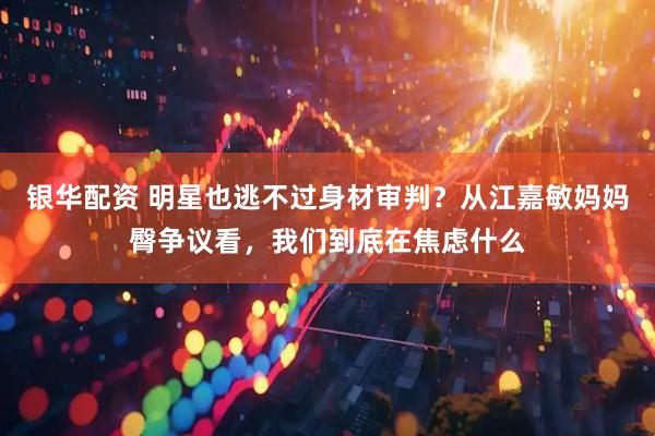 银华配资 明星也逃不过身材审判？从江嘉敏妈妈臀争议看，我们到底在焦虑什么