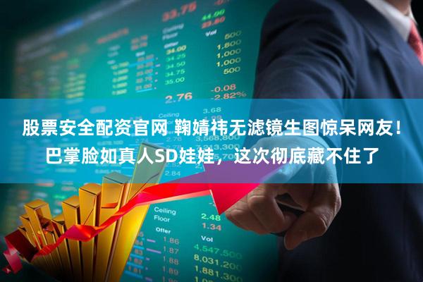 股票安全配资官网 鞠婧祎无滤镜生图惊呆网友!巴掌脸如真人SD娃娃,这次彻底藏不住了
