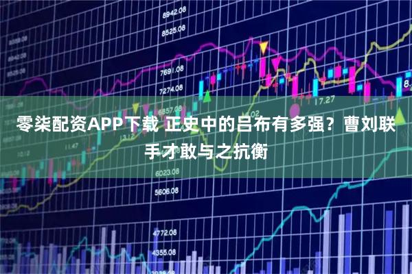 零柒配资APP下载 正史中的吕布有多强？曹刘联手才敢与之抗衡
