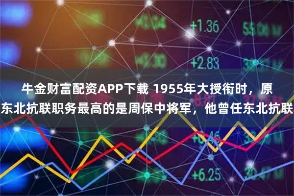 牛金财富配资APP下载 1955年大授衔时，原东北抗联职务最高的是周保中将军，他曾任东北抗联