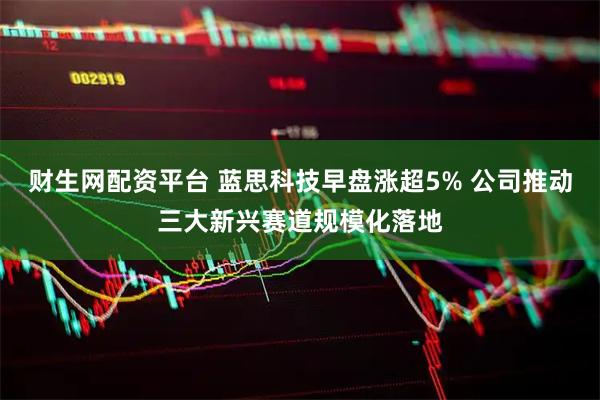 财生网配资平台 蓝思科技早盘涨超5% 公司推动三大新兴赛道规模化落地