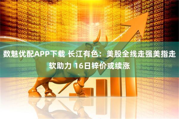 数魅优配APP下载 长江有色：美股全线走强美指走软助力 16日锌价或续涨