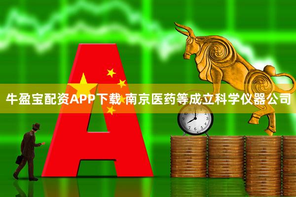 牛盈宝配资APP下载 南京医药等成立科学仪器公司